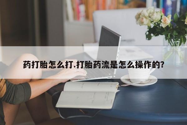 现在买打胎药怎么买多少钱药打胎怎么打.打胎药流是怎么操作的？