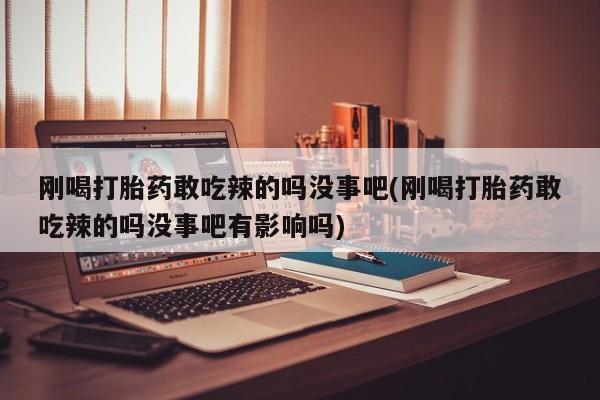 现在买打胎药怎么买多少钱刚喝打胎药敢吃辣的吗没事吧(刚喝打胎药敢吃辣的吗没事吧有影响吗)