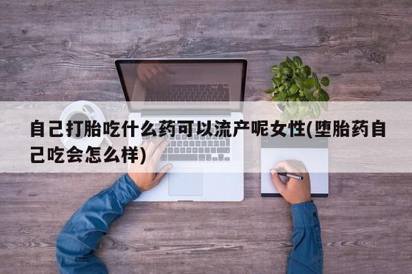 现在买打胎药怎么买多少钱自己打胎吃什么药可以流产呢女性(堕胎药自己吃会怎么样)