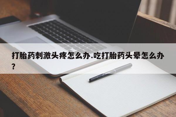 现在买打胎药怎么买多少钱打胎药刺激头疼怎么办.吃打胎药头晕怎么办？