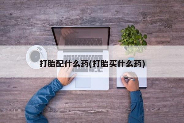现在买打胎药怎么买多少钱打胎配什么药(打胎买什么药)