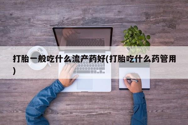 现在买打胎药怎么买多少钱打胎一般吃什么流产药好(打胎吃什么药管用)