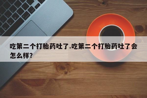 现在买打胎药怎么买多少钱吃第二个打胎药吐了.吃第二个打胎药吐了会怎么样？