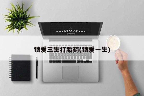 现在买打胎药怎么买多少钱锁爱三生打胎药(锁爱一生)