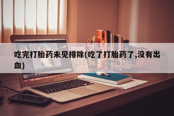 现在买打胎药怎么买多少钱吃完打胎药未见排除(吃了打胎药了,没有出血)