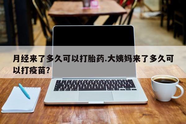 现在买打胎药怎么买多少钱月经来了多久可以打胎药.大姨妈来了多久可以打疫苗？