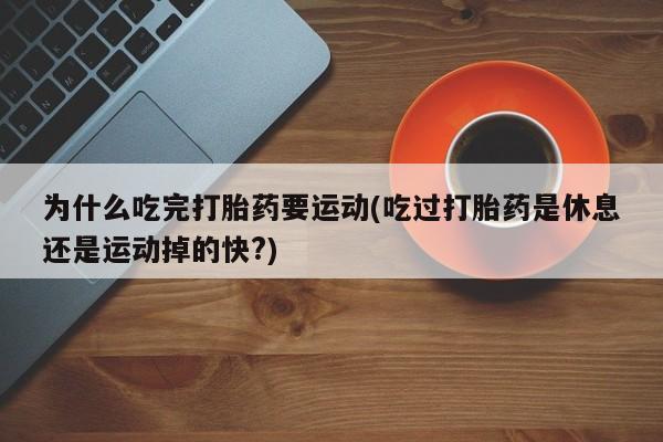 现在买打胎药怎么买多少钱为什么吃完打胎药要运动(吃过打胎药是休息还是运动掉的快?)