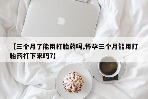 现在买打胎药怎么买多少钱【三个月了能用打胎药吗,怀孕三个月能用打胎药打下来吗?】