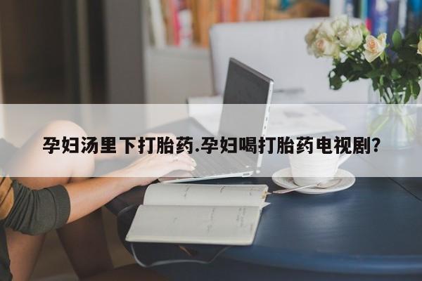 现在买打胎药怎么买多少钱孕妇汤里下打胎药.孕妇喝打胎药电视剧？