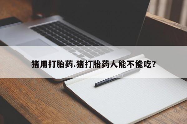 现在买打胎药怎么买多少钱猪用打胎药.猪打胎药人能不能吃？