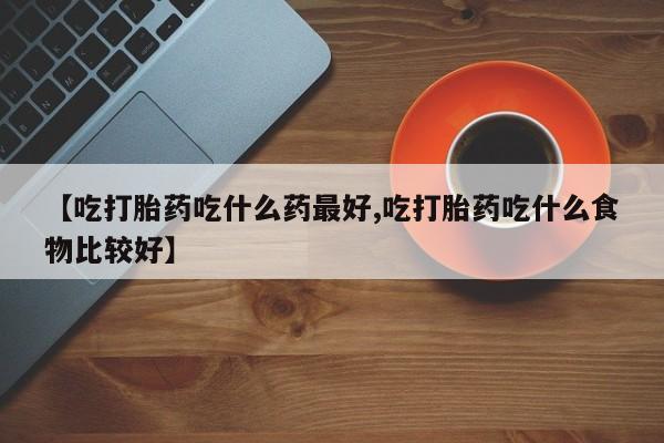 现在买打胎药怎么买多少钱【吃打胎药吃什么药最好,吃打胎药吃什么食物比较好】