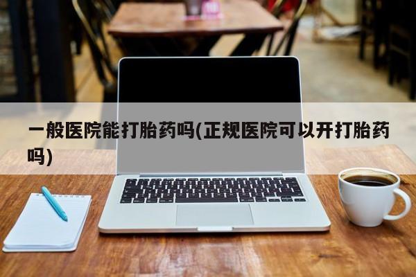现在买打胎药怎么买多少钱一般医院能打胎药吗(正规医院可以开打胎药吗)