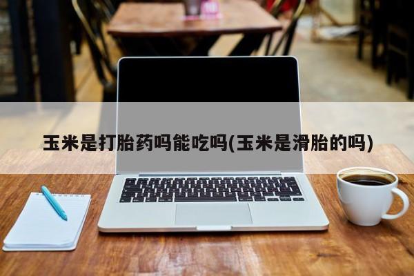 现在买打胎药怎么买多少钱玉米是打胎药吗能吃吗(玉米是滑胎的吗)