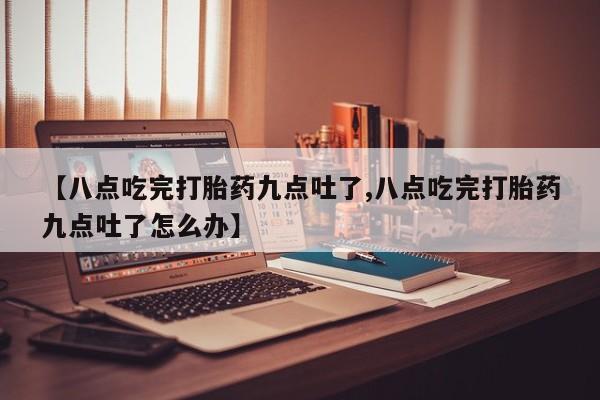 现在买打胎药怎么买多少钱【八点吃完打胎药九点吐了,八点吃完打胎药九点吐了怎么办】