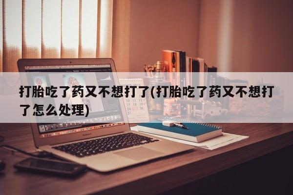 现在买打胎药怎么买多少钱打胎吃了药又不想打了(打胎吃了药又不想打了怎么处理)