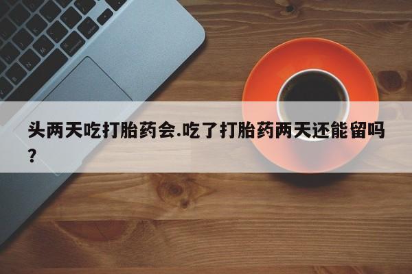 现在买打胎药怎么买多少钱头两天吃打胎药会.吃了打胎药两天还能留吗？