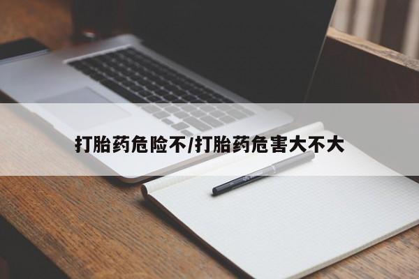 现在买打胎药怎么买多少钱打胎药危险不/打胎药危害大不大