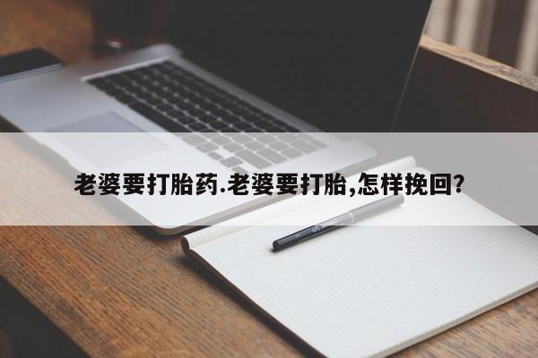 现在买打胎药怎么买多少钱老婆要打胎药.老婆要打胎,怎样挽回？