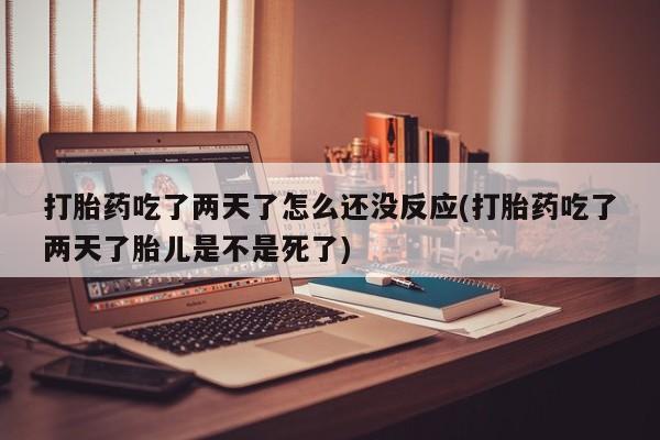 现在买打胎药怎么买多少钱打胎药吃了两天了怎么还没反应(打胎药吃了两天了胎儿是不是死了)