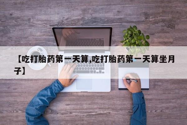 现在买打胎药怎么买多少钱【吃打胎药第一天算,吃打胎药第一天算坐月子】