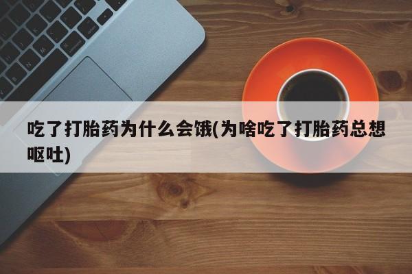 现在买打胎药怎么买多少钱吃了打胎药为什么会饿(为啥吃了打胎药总想呕吐)