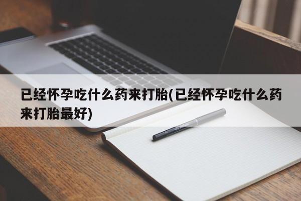 现在买打胎药怎么买多少钱已经怀孕吃什么药来打胎(已经怀孕吃什么药来打胎最好)
