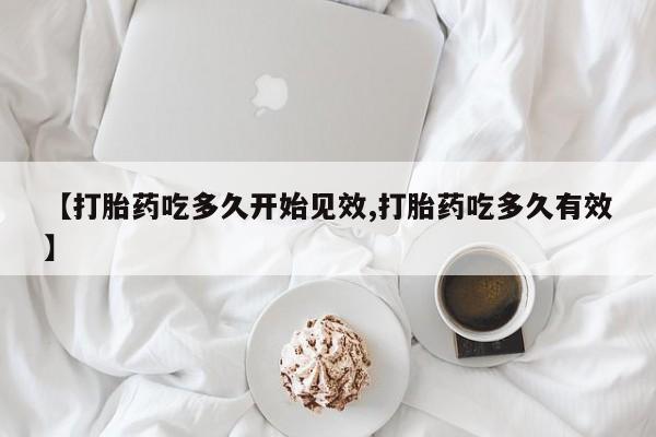 现在买打胎药怎么买多少钱【打胎药吃多久开始见效,打胎药吃多久有效】