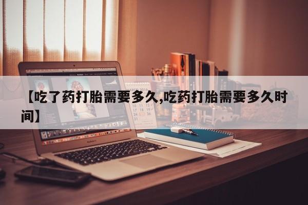 现在买打胎药怎么买多少钱【吃了药打胎需要多久,吃药打胎需要多久时间】