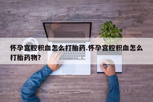 现在买打胎药怎么买多少钱怀孕宫腔积血怎么打胎药.怀孕宫腔积血怎么打胎药物？