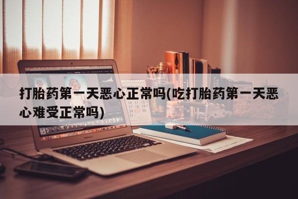 现在买打胎药怎么买多少钱打胎药第一天恶心正常吗(吃打胎药第一天恶心难受正常吗)