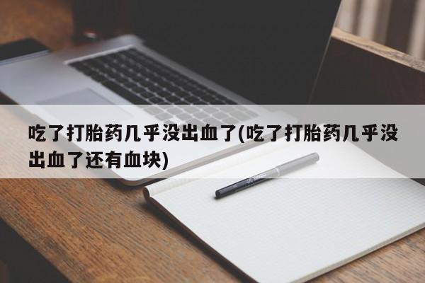 现在买打胎药怎么买多少钱吃了打胎药几乎没出血了(吃了打胎药几乎没出血了还有血块)