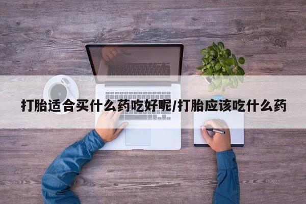 现在买打胎药怎么买多少钱打胎适合买什么药吃好呢/打胎应该吃什么药