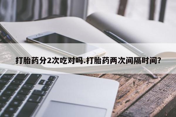 现在买打胎药怎么买多少钱打胎药分2次吃对吗.打胎药两次间隔时间？