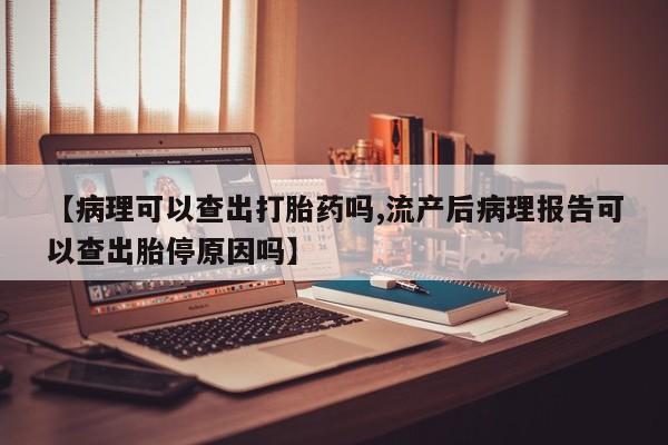 现在买打胎药怎么买多少钱【病理可以查出打胎药吗,流产后病理报告可以查出胎停原因吗】