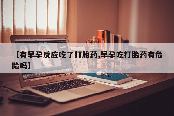 现在买打胎药怎么买多少钱【有早孕反应吃了打胎药,早孕吃打胎药有危险吗】