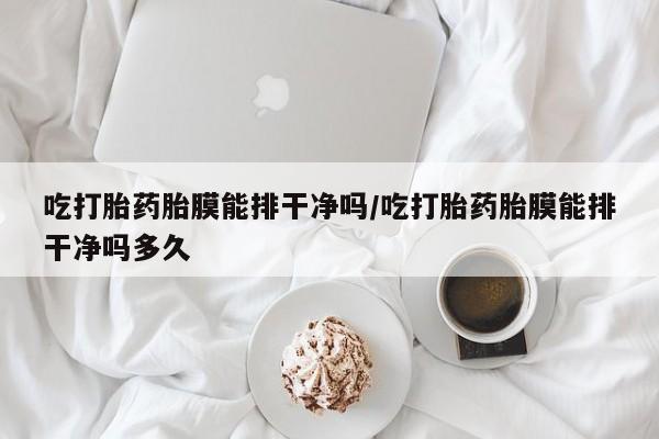现在买打胎药怎么买多少钱吃打胎药胎膜能排干净吗/吃打胎药胎膜能排干净吗多久