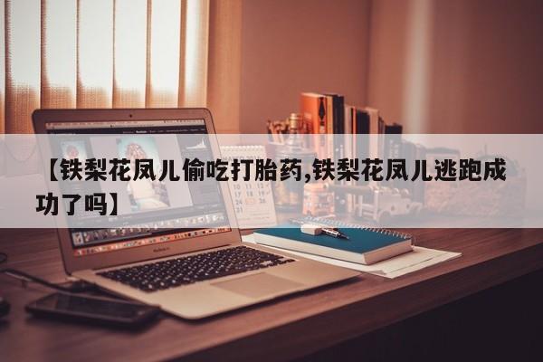 现在买打胎药怎么买多少钱【铁梨花凤儿偷吃打胎药,铁梨花凤儿逃跑成功了吗】