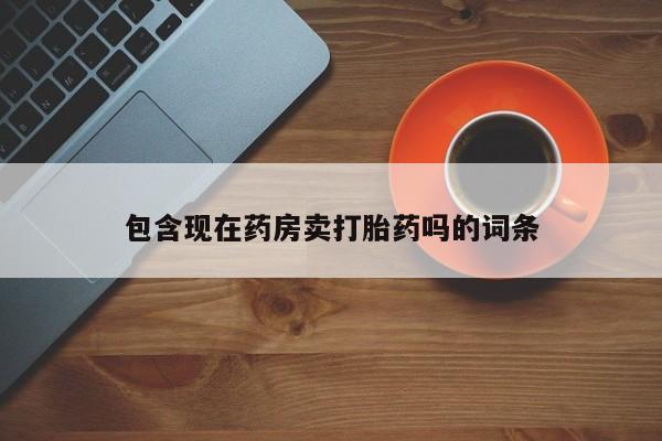 现在买打胎药怎么买多少钱包含现在药房卖打胎药吗的词条