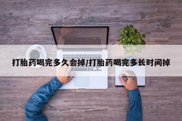 现在买打胎药怎么买多少钱打胎药喝完多久会掉/打胎药喝完多长时间掉