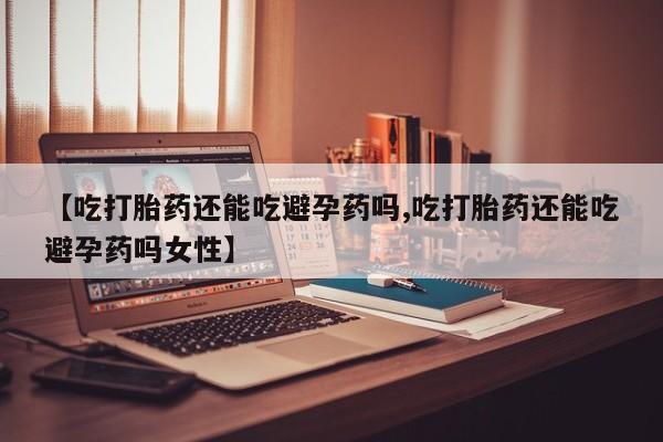 现在买打胎药怎么买多少钱【吃打胎药还能吃避孕药吗,吃打胎药还能吃避孕药吗女性】