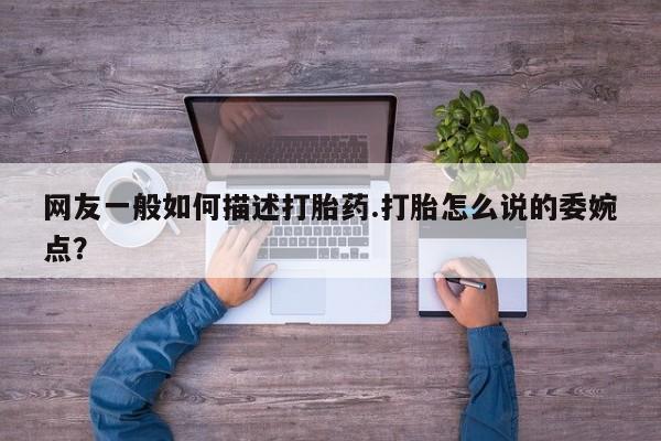 现在买打胎药怎么买多少钱网友一般如何描述打胎药.打胎怎么说的委婉点？