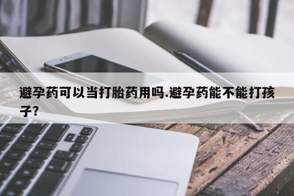 现在买打胎药怎么买多少钱避孕药可以当打胎药用吗.避孕药能不能打孩子？