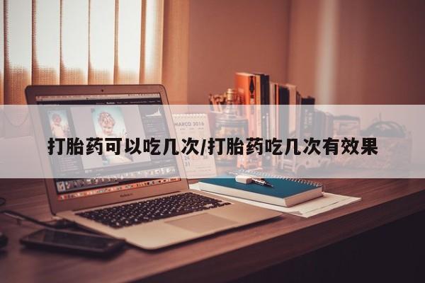 现在买打胎药怎么买多少钱打胎药可以吃几次/打胎药吃几次有效果