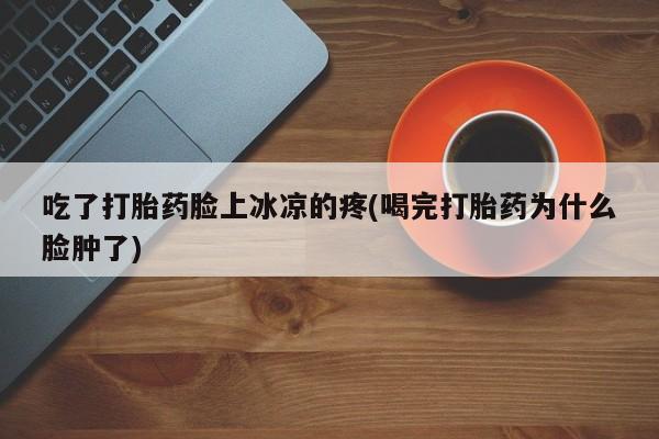 现在买打胎药怎么买多少钱吃了打胎药脸上冰凉的疼(喝完打胎药为什么脸肿了)