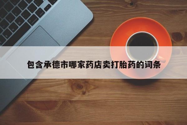 现在买打胎药怎么买多少钱包含承德市哪家药店卖打胎药的词条