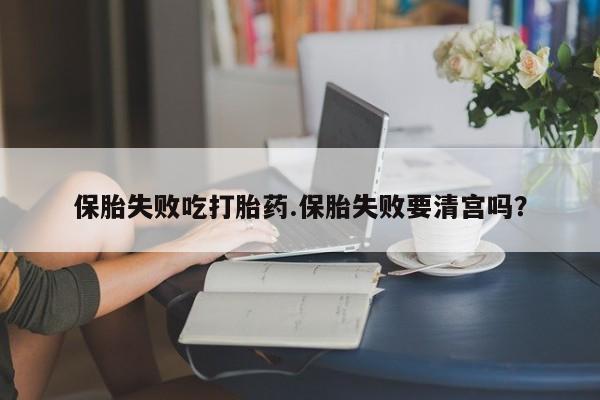 现在买打胎药怎么买多少钱保胎失败吃打胎药.保胎失败要清宫吗？