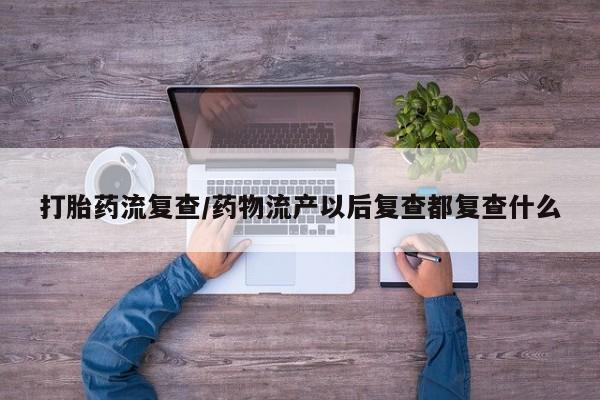 现在买打胎药怎么买多少钱打胎药流复查/药物流产以后复查都复查什么