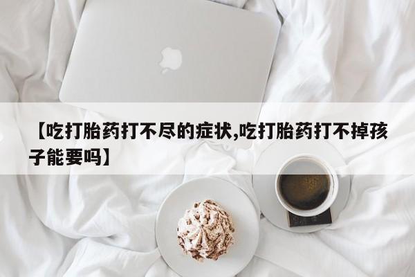现在买打胎药怎么买多少钱【吃打胎药打不尽的症状,吃打胎药打不掉孩子能要吗】