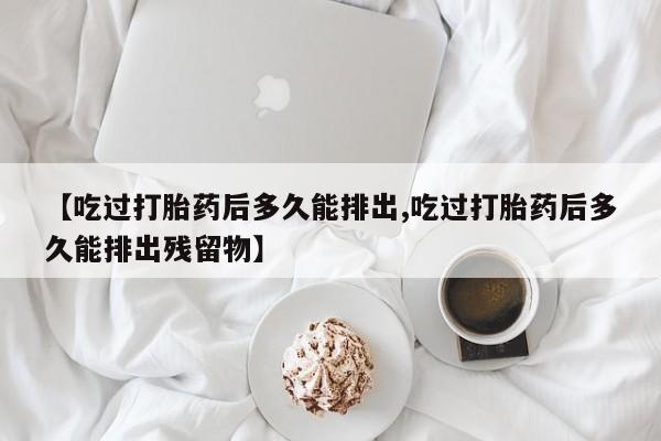 现在买打胎药怎么买多少钱【吃过打胎药后多久能排出,吃过打胎药后多久能排出残留物】