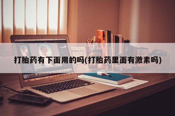 现在买打胎药怎么买多少钱打胎药有下面用的吗(打胎药里面有激素吗)